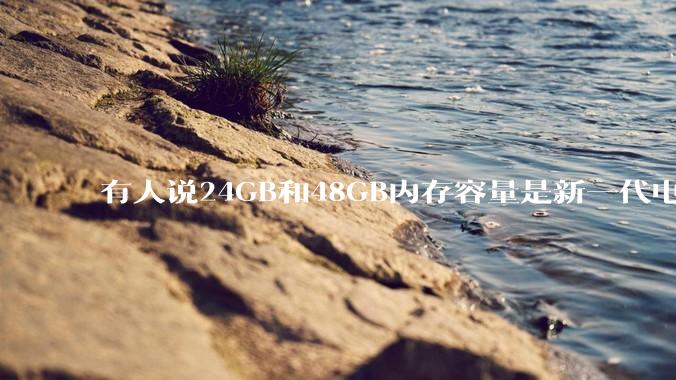 有人说24GB和48GB内存容量是新一代电脑平台最均衡的方案，真的是这样吗？电脑内存应该如何选？