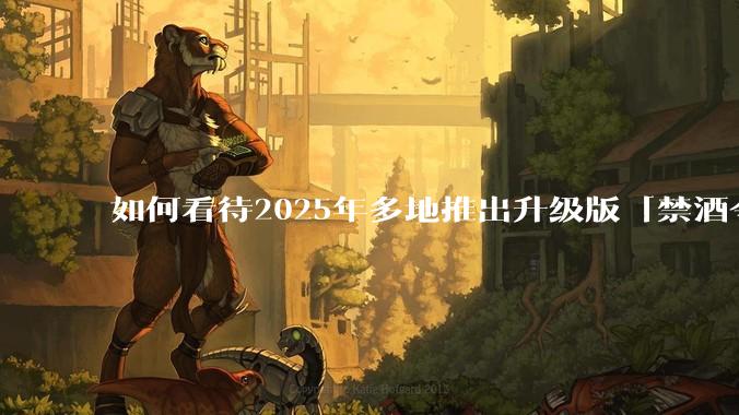 如何看待2025年多地推出升级版「禁酒令」？