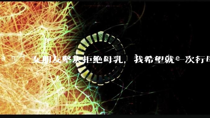 女朋友坚决拒绝母乳，我希望就一次行母乳喂养被指责我不顾她的痛苦，我真的很过分吗？