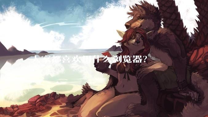 大家都喜欢用什么浏览器？