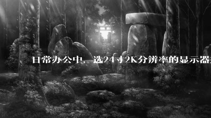 日常办公中，选24寸2K分辨率的显示器好还是27寸4K的好？