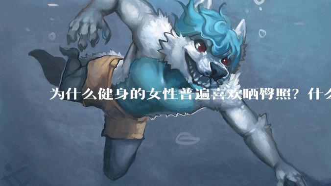 为什么健身的女性普遍喜欢晒臀照？什么心理？