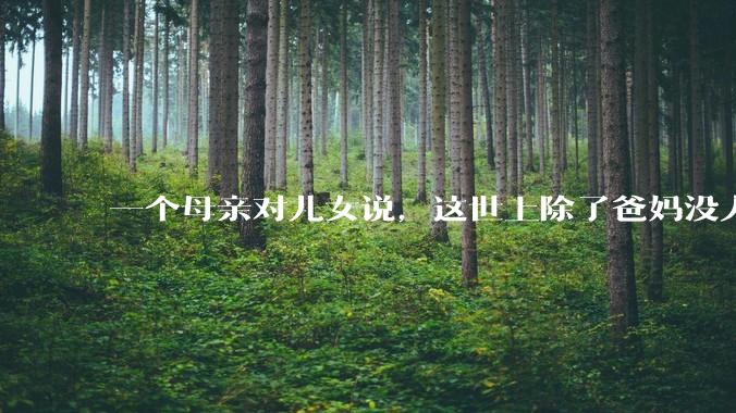 一个母亲对儿女说，这世上除了爸妈没人真心希望你们好。请问你怎么看？