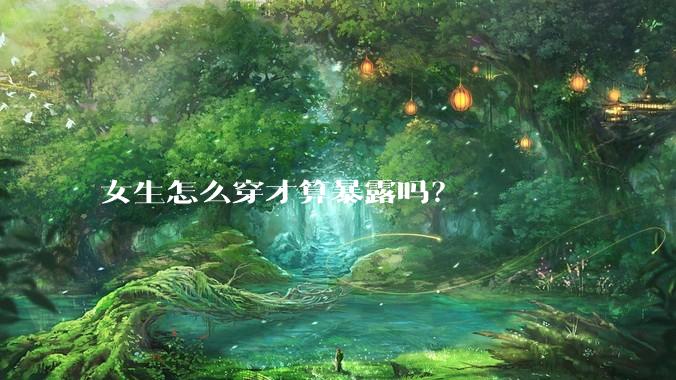 女生怎么穿才算暴露吗？