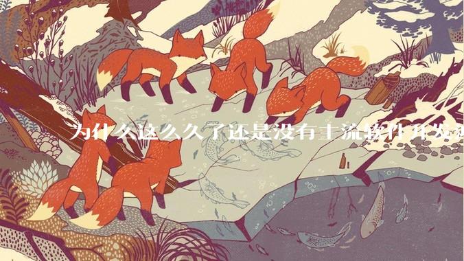 为什么这么久了还是没有主流软件开发鸿蒙版？