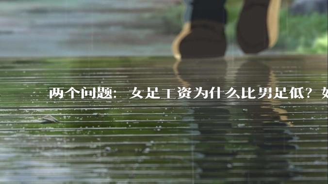 两个问题：女足工资为什么比男足低？如果中国女足和中国男足打一场谁会赢？