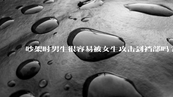 吵架时男生很容易被女生攻击到裆部吗?