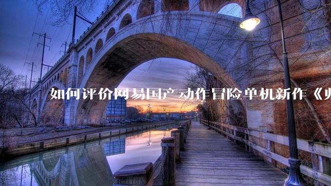 如何评价网易国产动作冒险单机新作《归唐》首支预告片？