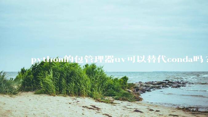 python的包管理器uv可以替代conda吗?