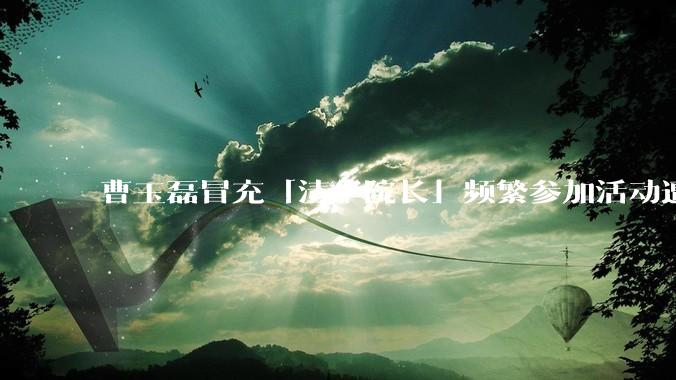 曹玉磊冒充「清华院长」频繁参加活动遭官方打***，他为何能堂而皇之以***身份开展活动？其将受到哪些处罚？