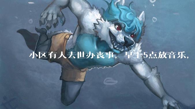 小区有人去世办丧事，早上5点放音乐，我报警有错吗？