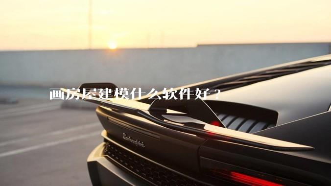 画房屋建模什么软件好?