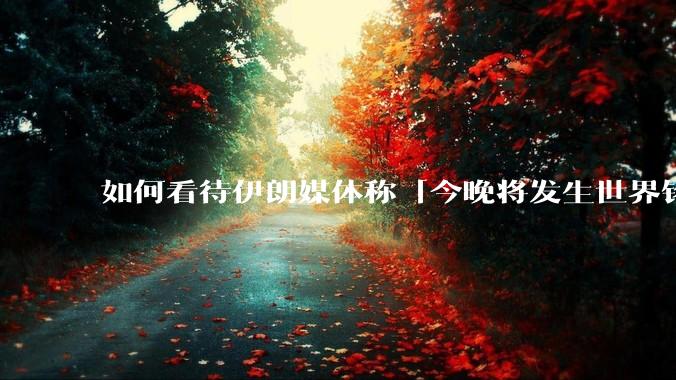 如何看待伊朗媒体称「今晚将发生世界铭记的大事」？可能是什么？