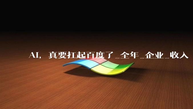 AI，真要扛起百度了_全年_企业_收入