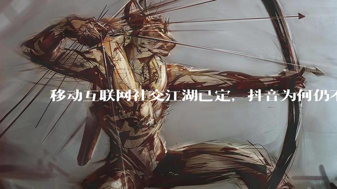 移动互联网社交江湖已定，抖音为何仍不放过微信？ - *