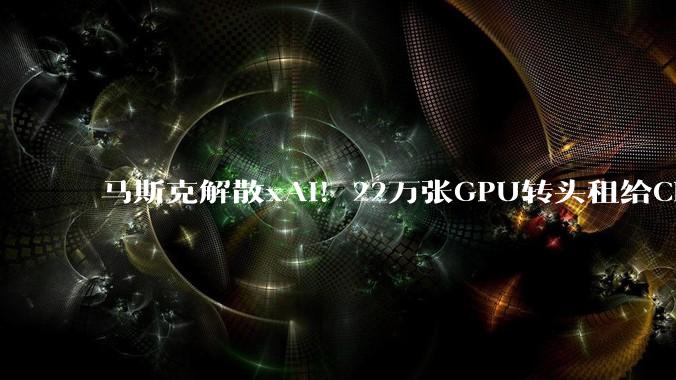 马斯克解散xAI！22万张GPU转头租给Claude……_SpaceX_OpenAI_公司
