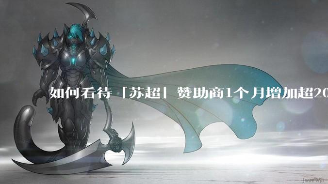 如何看待「苏超」赞助商1个月增加超200%，达到中超2倍？