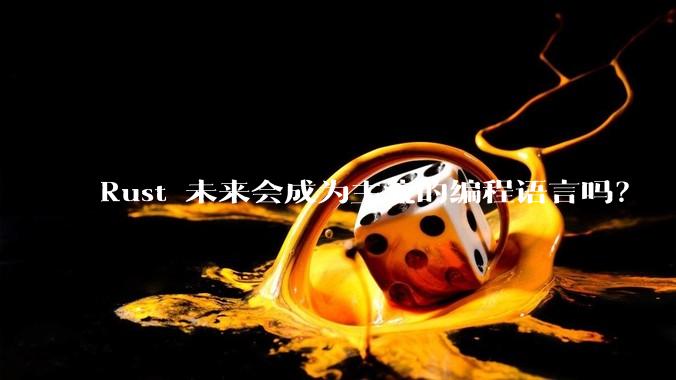 Rust 未来会成为主流的编程语言吗？