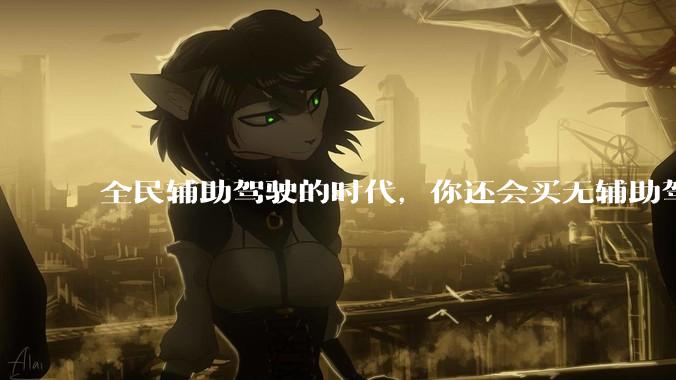 全民辅助驾驶的时代，你还会买无辅助驾驶的车吗?