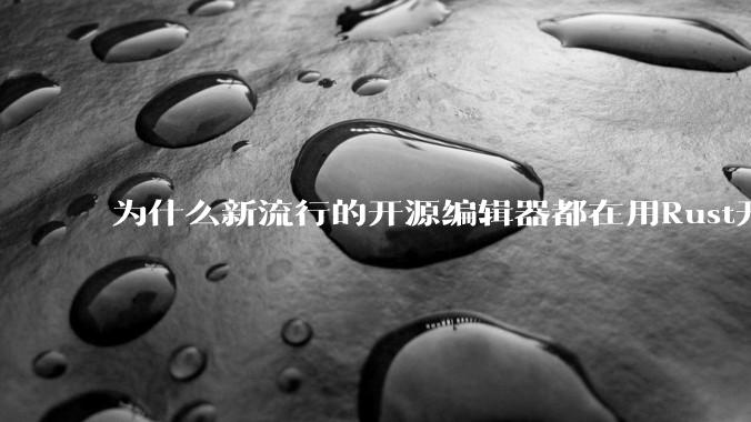为什么新流行的开源编辑器都在用Rust开发？