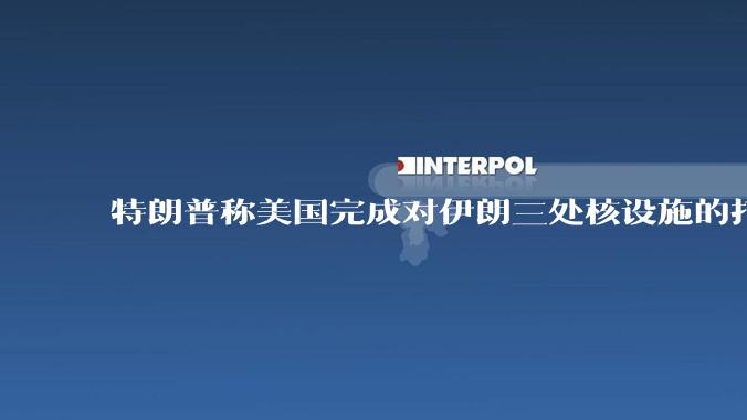 特朗普称美国完成对伊朗三处核设施的打击，具体情况如何？伊朗会如何反击？