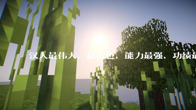 汉人最伟大、最出色、能力最强、功绩最大的政治家军事家是谁?