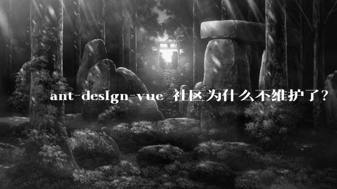 ant-design-vue 社区为什么不维护了？