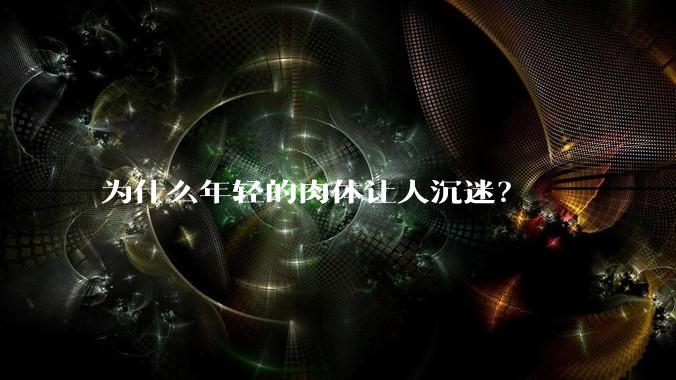 为什么年轻的肉体让人沉迷？